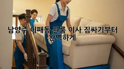 남양주 이패동 원룸 이사, 짐싸기부터 완벽하게!